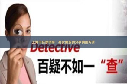 上海市私家侦探：男女朋友的分手挽回方式
