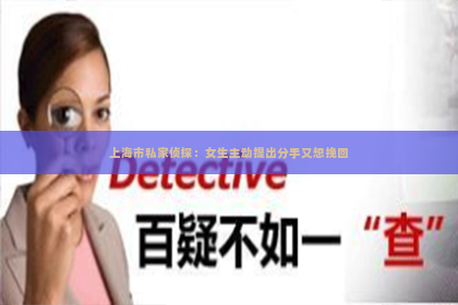 上海市私家侦探：女生主动提出分手又想挽回
