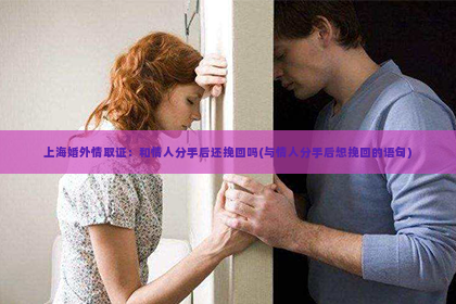 上海婚外情取证：和情人分手后还挽回吗(与情人分手后想挽回的语句)
