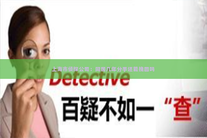 上海市侦探公司：同居几年分手还能挽回吗