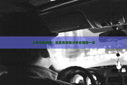 上海出轨调查：前男友聊骚分手后挽回一年