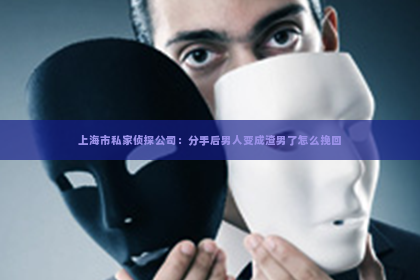 上海市私家侦探公司：分手后男人变成渣男了怎么挽回