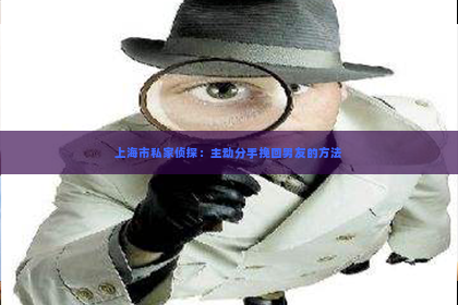 上海市私家侦探：主动分手挽回男友的方法
