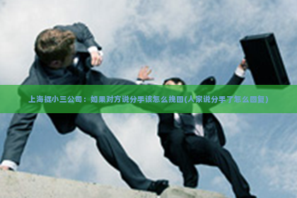 上海捉小三公司：如果对方说分手该怎么挽回(人家说分手了怎么回复)
