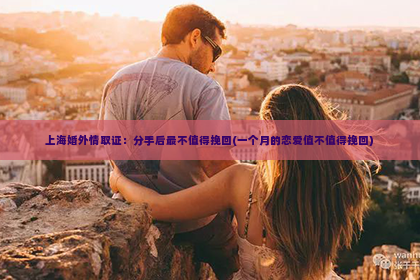 上海婚外情取证：分手后最不值得挽回(一个月的恋爱值不值得挽回)