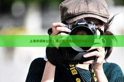 上海市侦探公司：阳江婚姻挽回机构联系电话