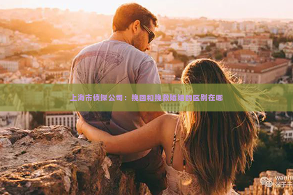 上海市侦探公司：挽回和挽救婚姻的区别在哪
