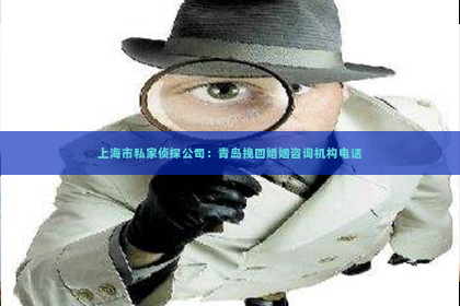 上海市私家侦探公司：青岛挽回婚姻咨询机构电话