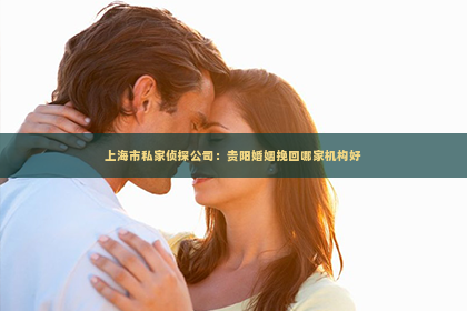 上海市私家侦探公司：贵阳婚姻挽回哪家机构好