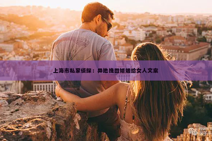 上海市私家侦探：异地挽回婚姻给女人文案