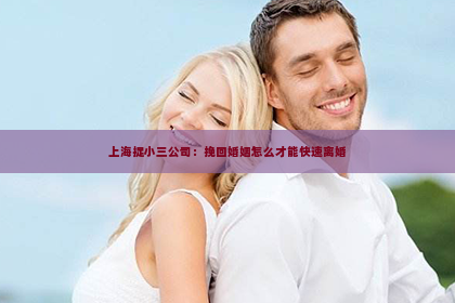 上海捉小三公司：挽回婚姻怎么才能快速离婚