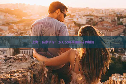 上海市私家侦探：双方父母挽回破碎的婚姻