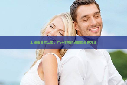 上海市调查公司：广州情感婚姻挽回处理方法